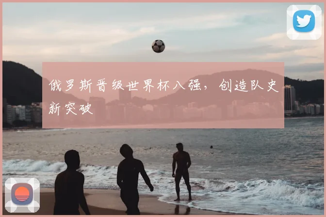 俄罗斯晋级世界杯八强，创造队史新突破