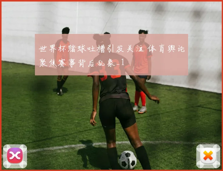 世界杯赌球吐槽引发关注 体育舆论聚焦赛事背后乱象_1