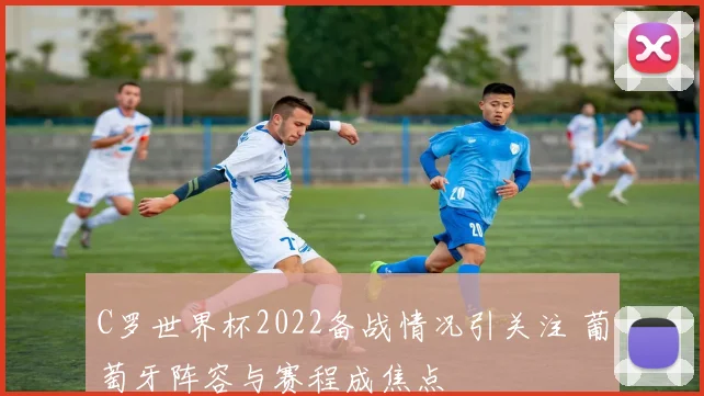 C罗世界杯2022备战情况引关注 葡萄牙阵容与赛程成焦点