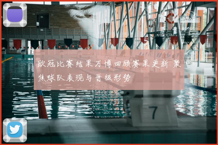 欧冠比赛结果万博回顾赛果更新 聚焦球队表现与晋级形势