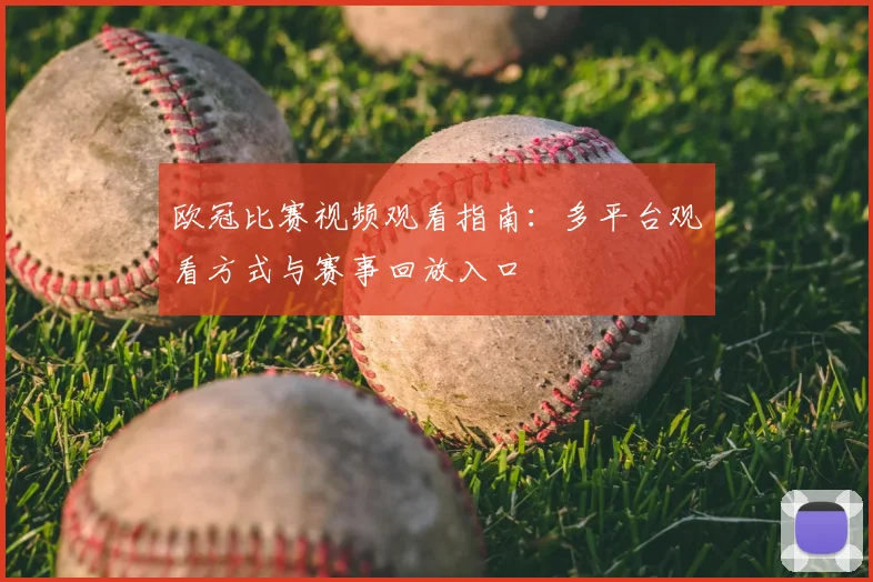 欧冠比赛视频观看指南：多平台观看方式与赛事回放入口