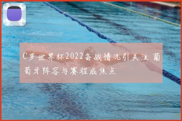 C罗世界杯2022备战情况引关注 葡萄牙阵容与赛程成焦点