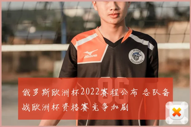 俄罗斯欧洲杯2022赛程公布 各队备战欧洲杯资格赛竞争加剧