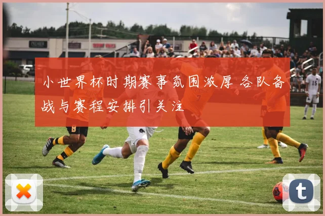 小世界杯时期赛事氛围浓厚 各队备战与赛程安排引关注