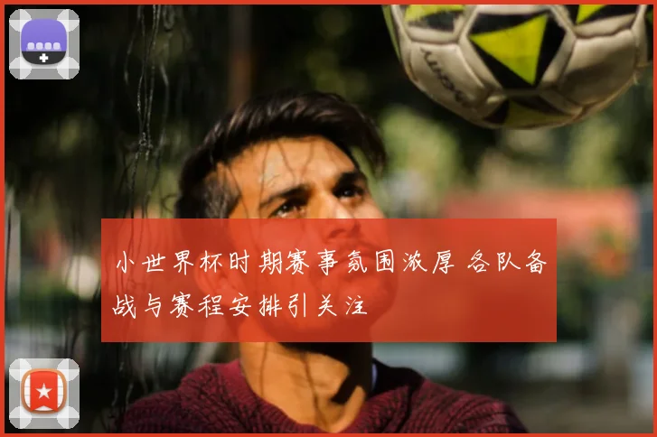 小世界杯时期赛事氛围浓厚 各队备战与赛程安排引关注