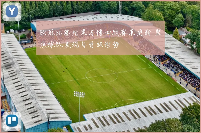 欧冠比赛结果万博回顾赛果更新 聚焦球队表现与晋级形势