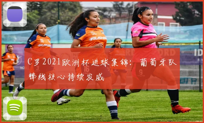 C罗2021欧洲杯进球集锦:葡萄牙队锋线核心持续发威