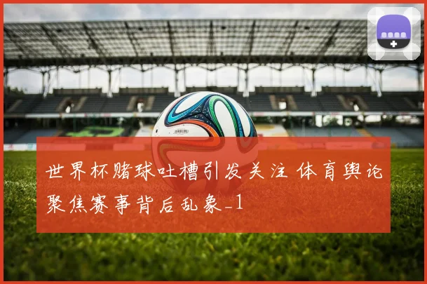 世界杯赌球吐槽引发关注 体育舆论聚焦赛事背后乱象_1